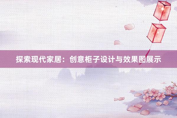 探索现代家居：创意柜子设计与效果图展示