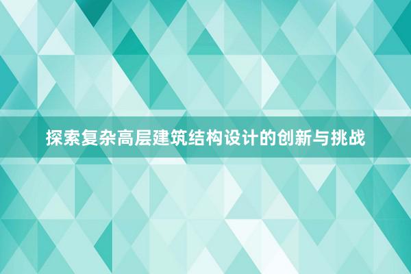 探索复杂高层建筑结构设计的创新与挑战