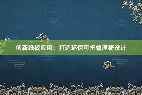 创新纸板应用：打造环保可折叠座椅设计